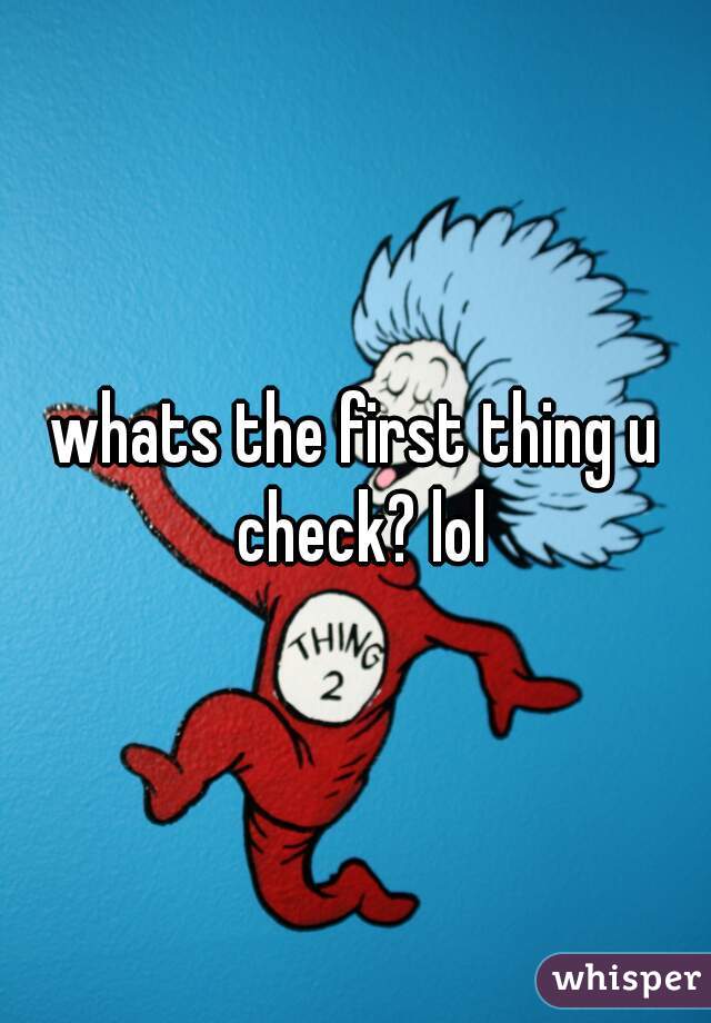 whats the first thing u check? lol