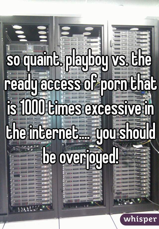 so quaint. playboy vs. the ready access of porn that is 1000 times excessive in the internet....  you should be overjoyed!