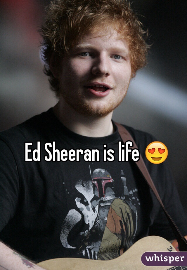 Ed Sheeran is life 😍