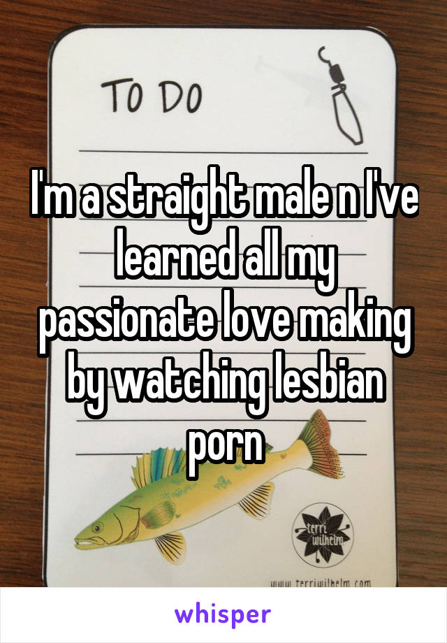 I'm a straight male n I've learned all my passionate love making by watching lesbian porn