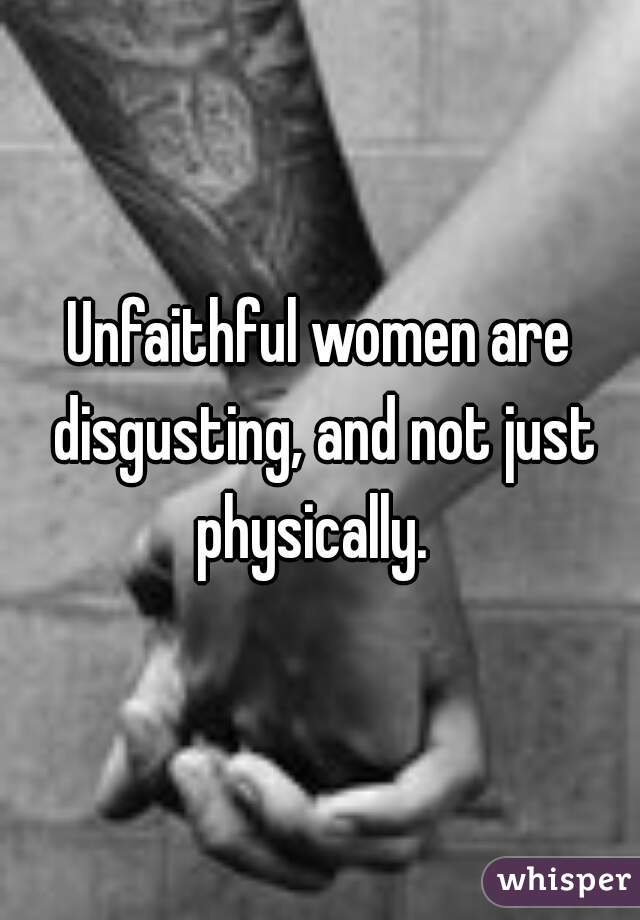 Unfaithful women are disgusting, and not just physically.  