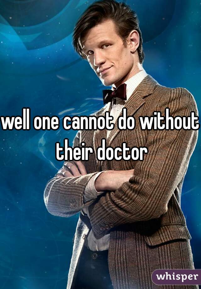 well one cannot do without their doctor