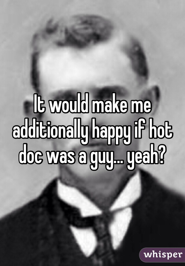 It would make me additionally happy if hot doc was a guy... yeah?