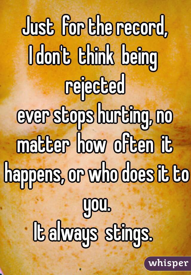 Just  for the record,
I don't  think  being  rejected 
ever stops hurting, no
matter  how  often  it happens, or who does it to you.
It always  stings. 