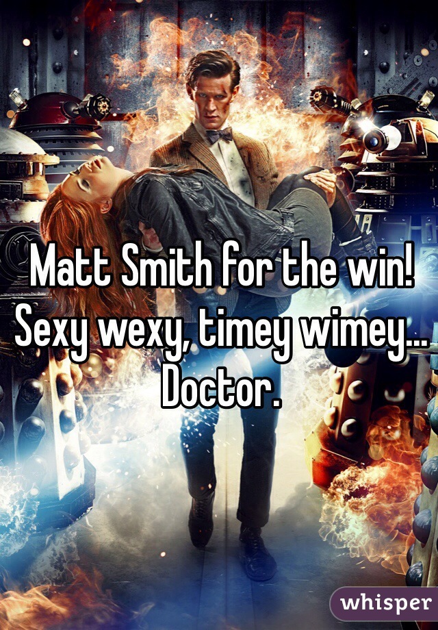 Matt Smith for the win! Sexy wexy, timey wimey... Doctor.