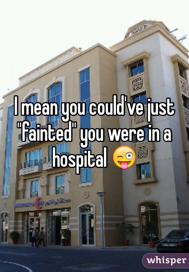 I mean you could've just "fainted" you were in a hospital 😜