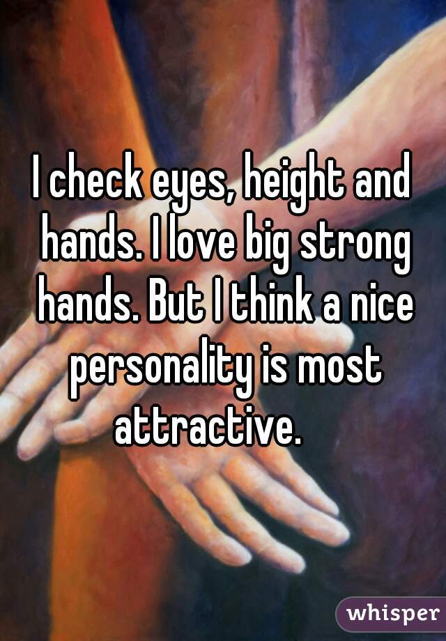 I check eyes, height and hands. I love big strong hands. But I think a nice personality is most attractive.    