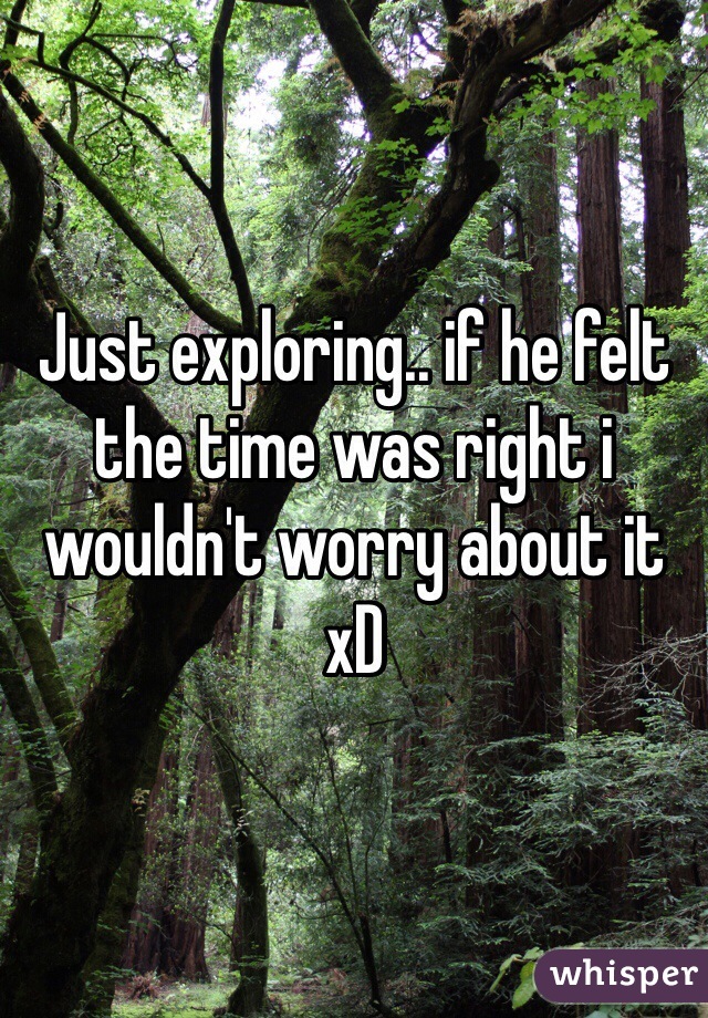 Just exploring.. if he felt the time was right i wouldn't worry about it xD