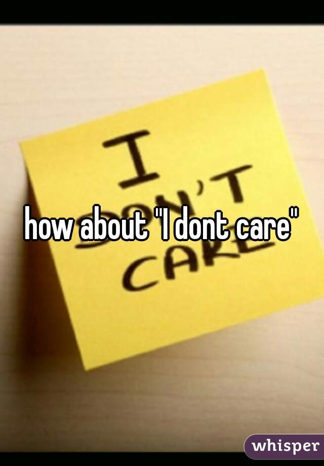 how about "I dont care"