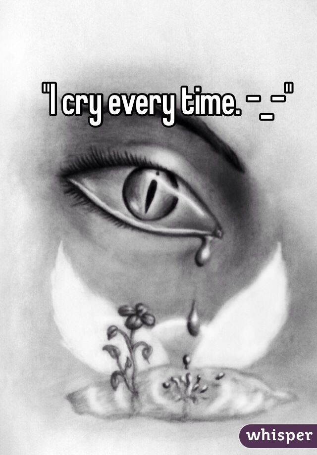 "I cry every time. -_-"