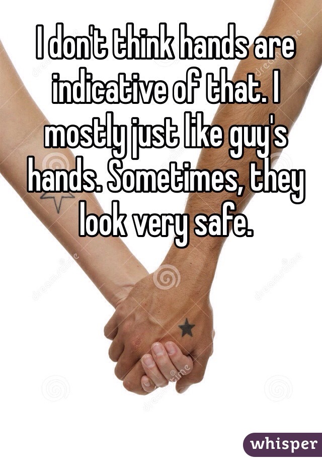 I don't think hands are indicative of that. I mostly just like guy's hands. Sometimes, they look very safe.