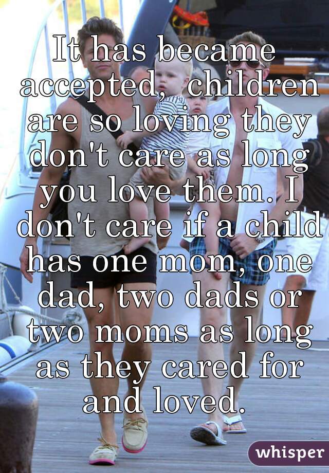 It has became accepted,  children are so loving they don't care as long you love them. I don't care if a child has one mom, one dad, two dads or two moms as long as they cared for and loved. 
