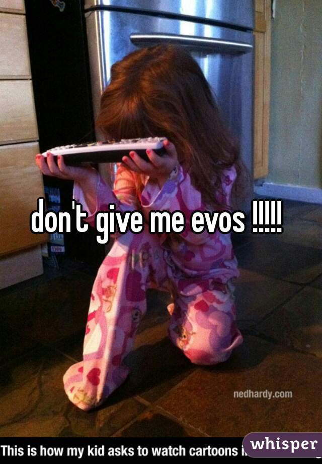 don't give me evos !!!!! 