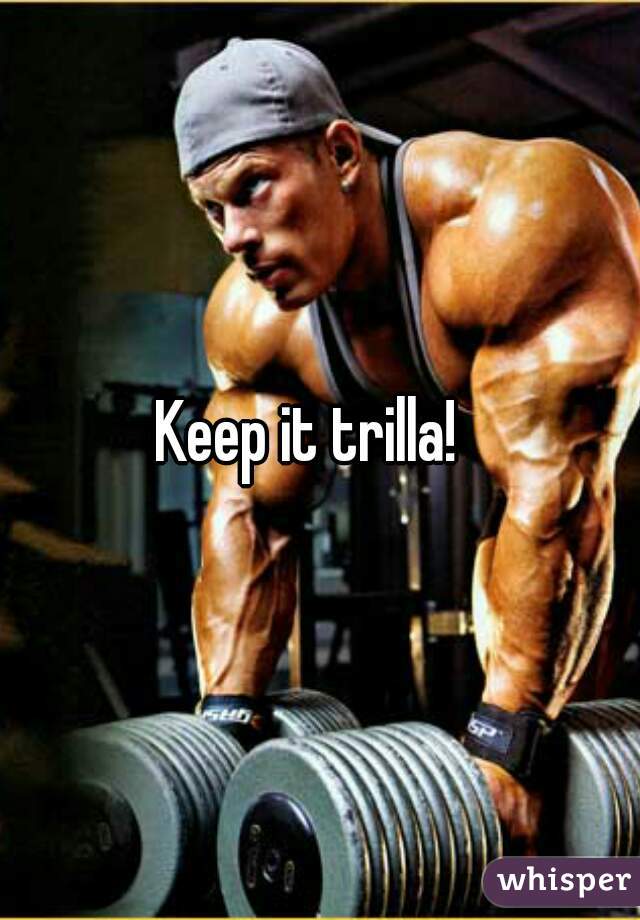 Keep it trilla!  