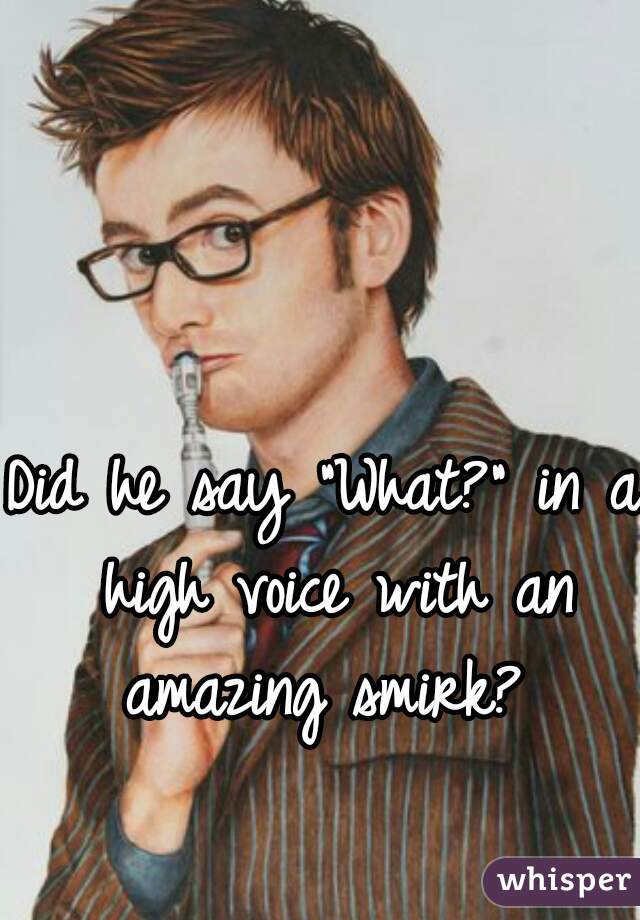 Did he say "What?" in a high voice with an amazing smirk? 