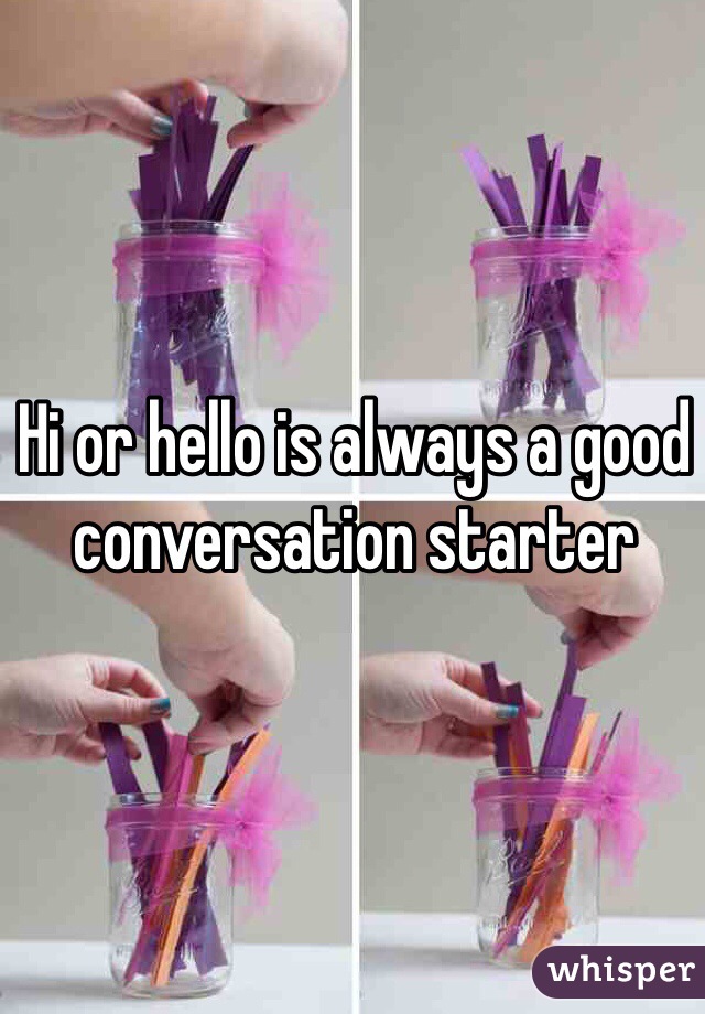 Hi or hello is always a good conversation starter 