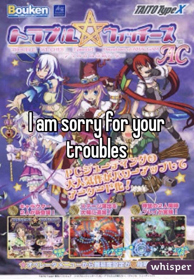 I am sorry for your troubles 