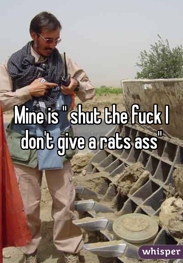 Mine is " shut the fuck I don't give a rats ass"