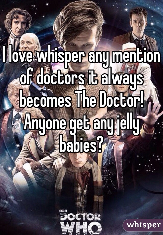I love whisper any mention of doctors it always becomes The Doctor! Anyone get any jelly babies? 