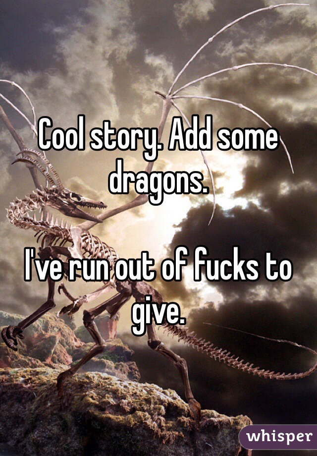 Cool story. Add some dragons. 

I've run out of fucks to give. 