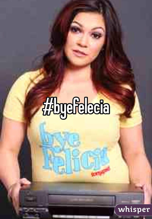 #byefelecia