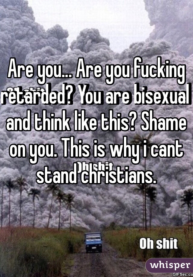 Are you... Are you fucking retarded? You are bisexual and think like this? Shame on you. This is why i cant stand christians.