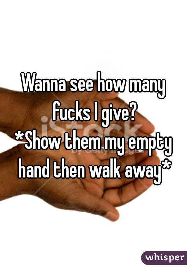 Wanna see how many fucks I give?

*Show them my empty hand then walk away*