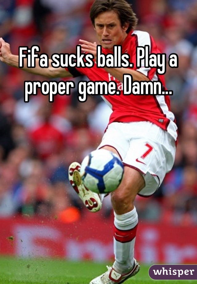 Fifa sucks balls. Play a proper game. Damn...