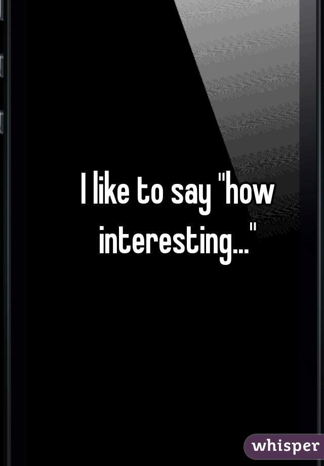 I like to say "how interesting..." 