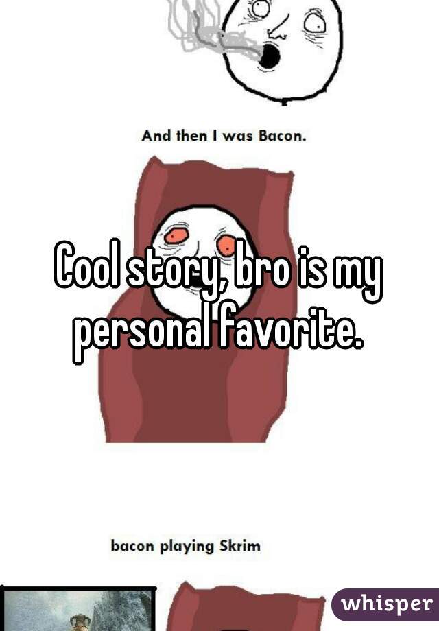 Cool story, bro is my personal favorite. 