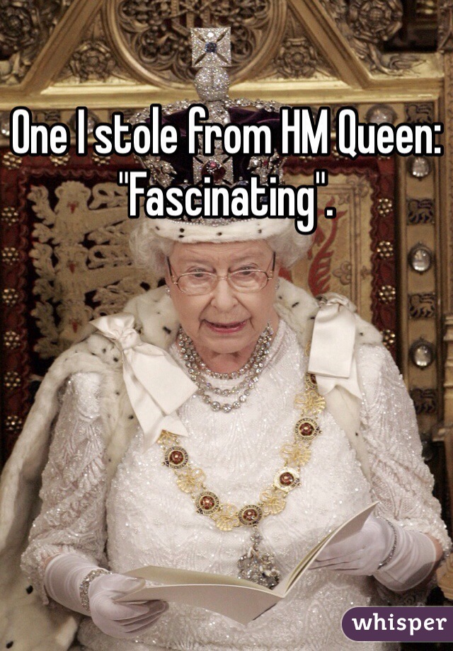 One I stole from HM Queen: "Fascinating".