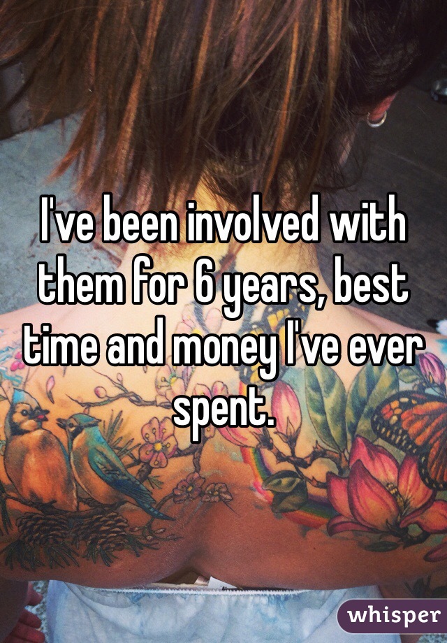 I've been involved with them for 6 years, best time and money I've ever spent.
