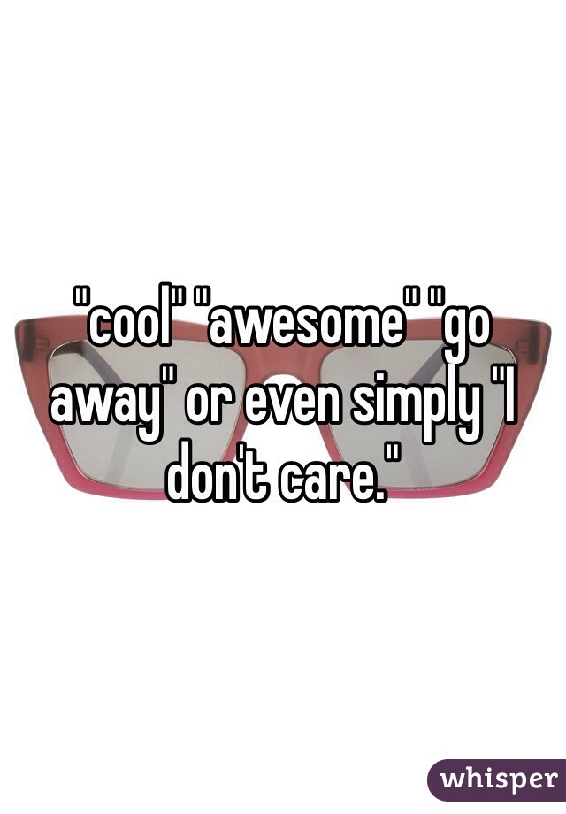 "cool" "awesome" "go away" or even simply "I don't care."