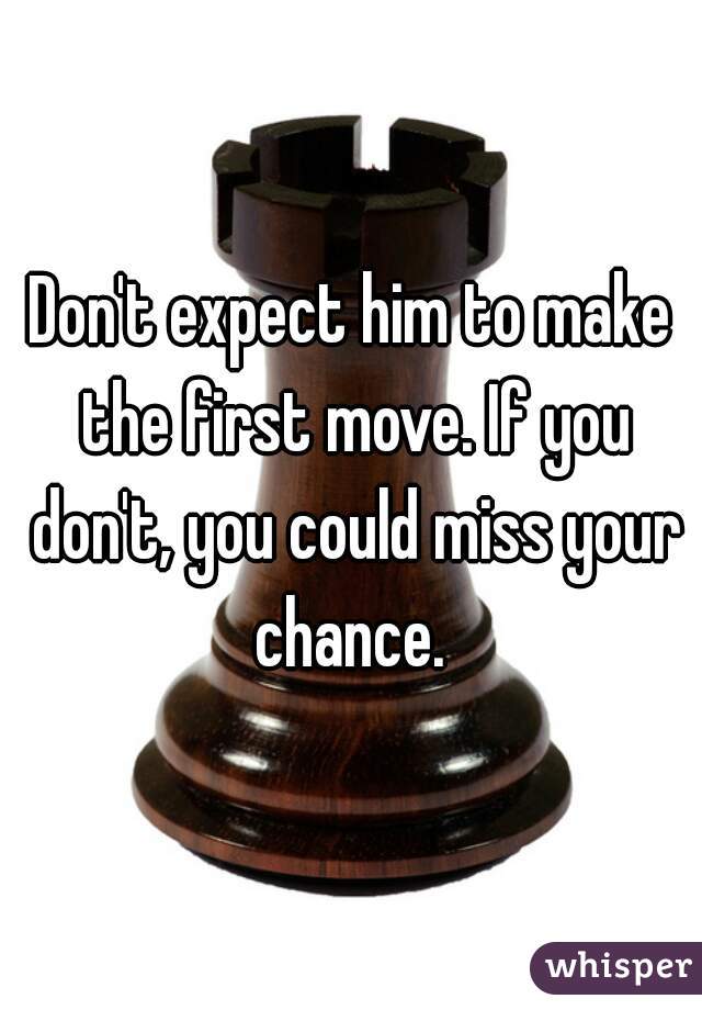 Don't expect him to make the first move. If you don't, you could miss your chance. 