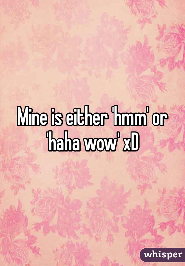 Mine is either 'hmm' or 'haha wow' xD