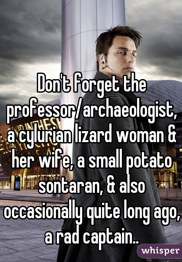 Don't forget the professor/archaeologist, a cylurian lizard woman & her wife, a small potato sontaran, & also occasionally quite long ago, a rad captain..