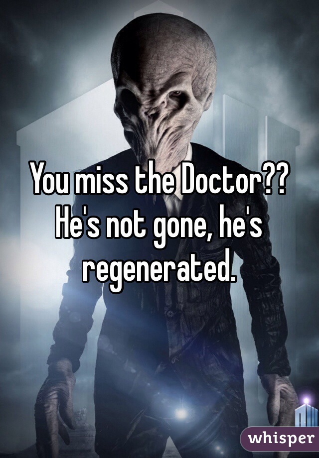 You miss the Doctor?? He's not gone, he's regenerated. 