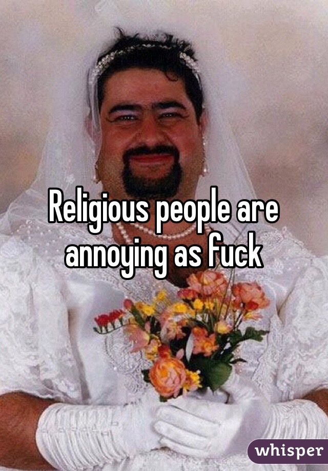 Religious people are annoying as fuck