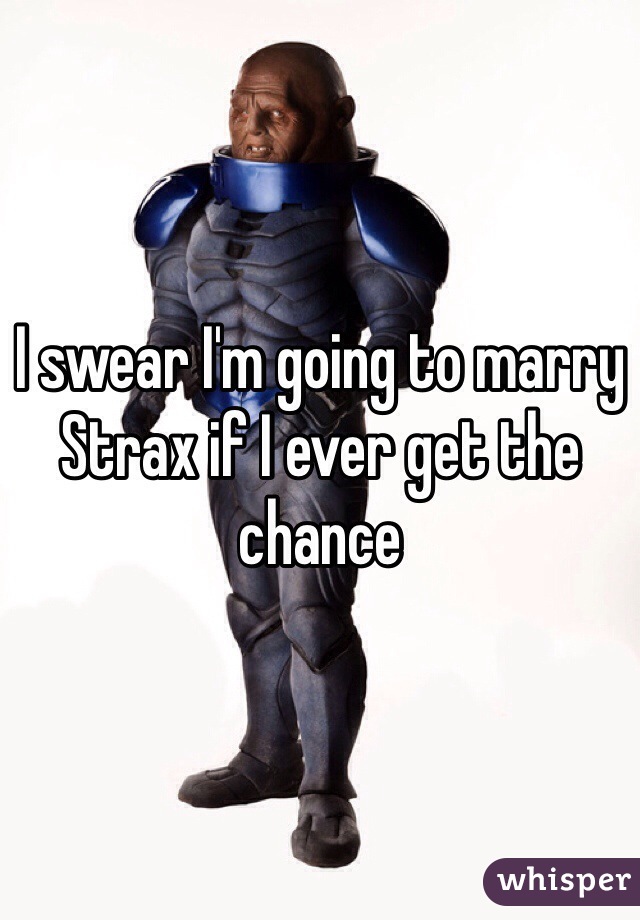 I swear I'm going to marry Strax if I ever get the chance 