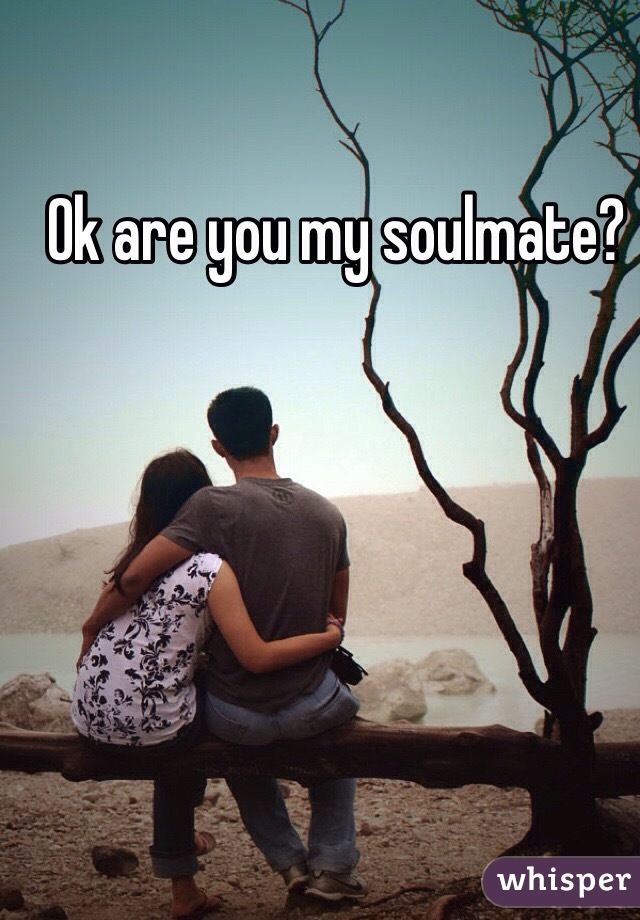 Ok are you my soulmate?