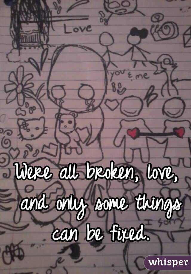Were all broken, love, and only some things can be fixed.