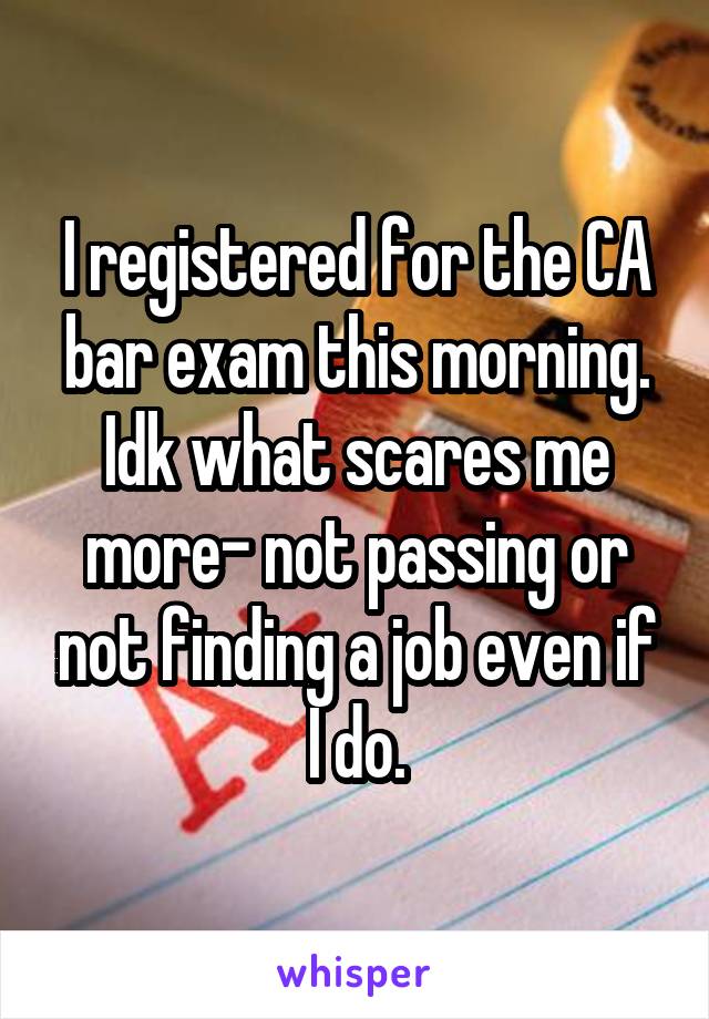 I registered for the CA bar exam this morning. Idk what scares me more- not passing or not finding a job even if I do.
