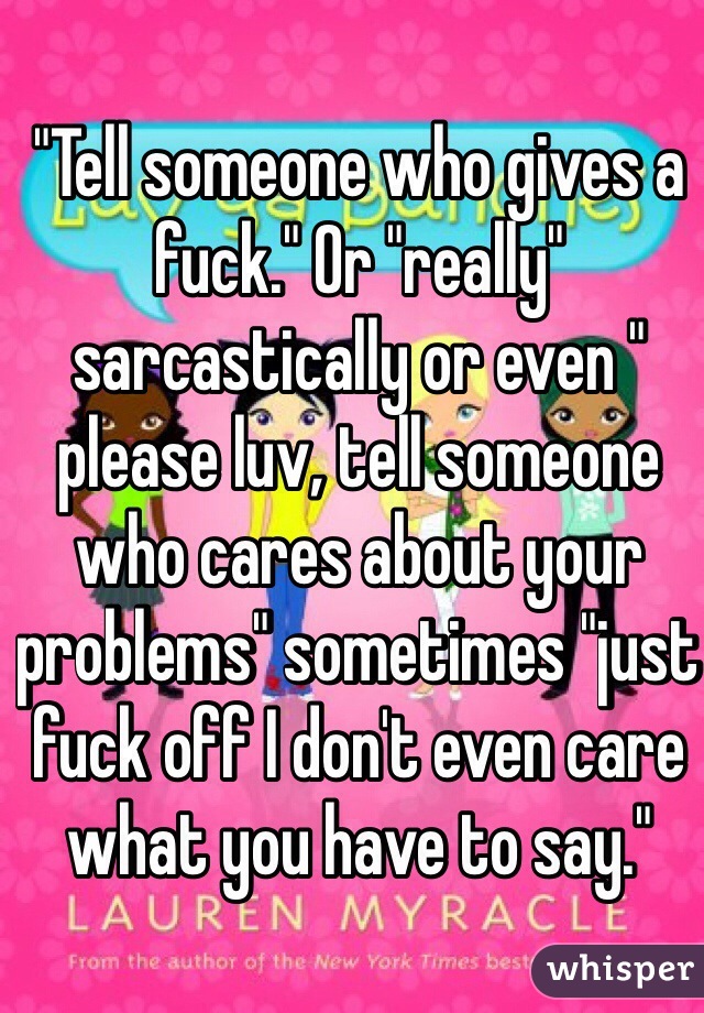 "Tell someone who gives a fuck." Or "really" sarcastically or even " please luv, tell someone who cares about your problems" sometimes "just fuck off I don't even care what you have to say."  