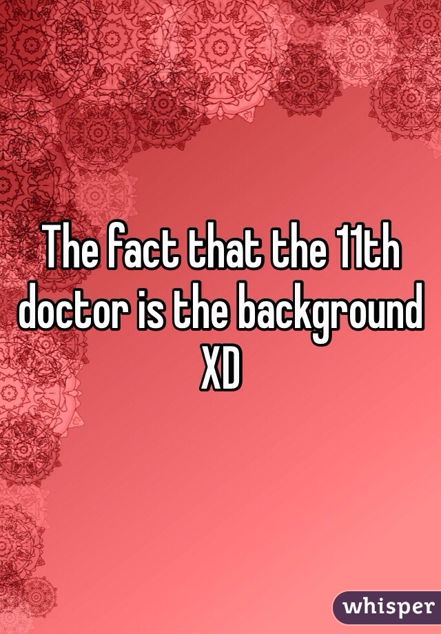 The fact that the 11th doctor is the background XD 
