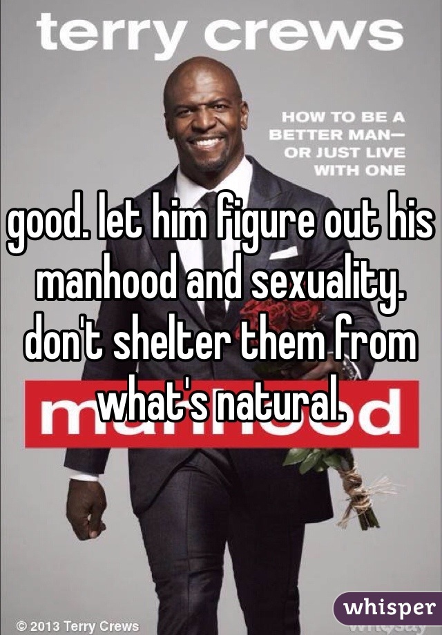 good. let him figure out his manhood and sexuality. don't shelter them from what's natural.