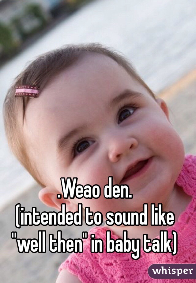 .Weao den.
(intended to sound like "well then" in baby talk)