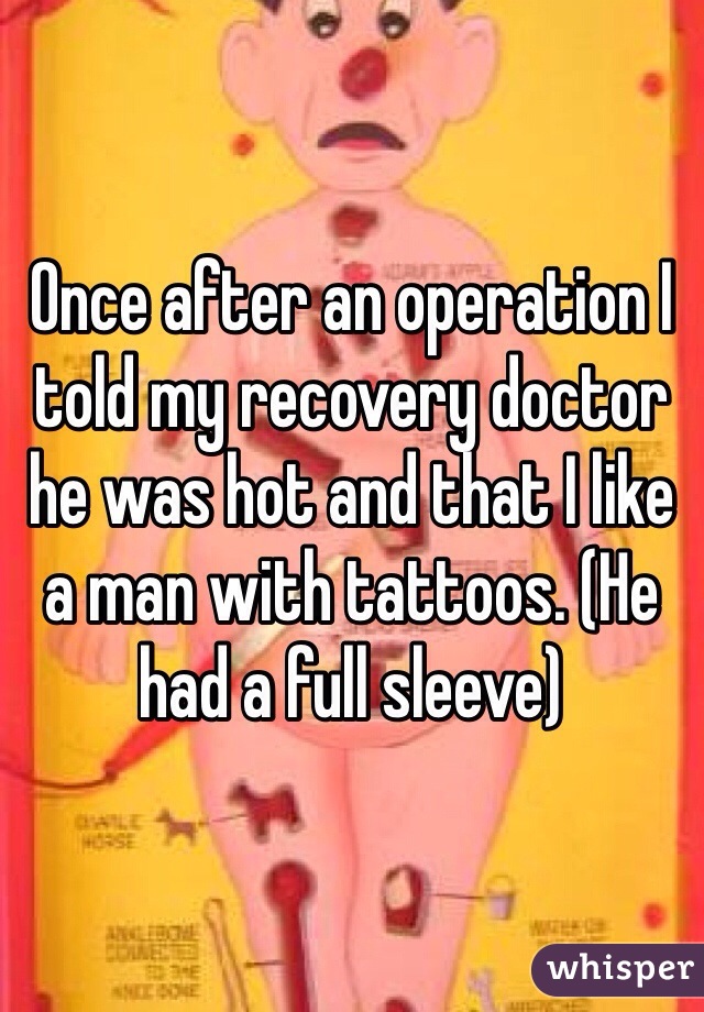 Once after an operation I told my recovery doctor he was hot and that I like a man with tattoos. (He had a full sleeve)