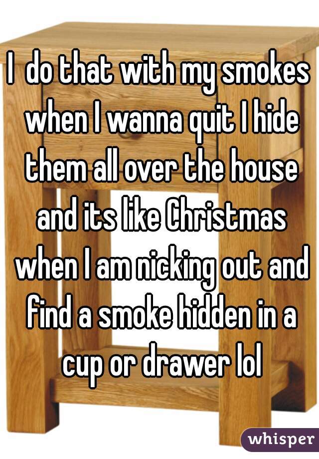 I  do that with my smokes when I wanna quit I hide them all over the house and its like Christmas when I am nicking out and find a smoke hidden in a cup or drawer lol
