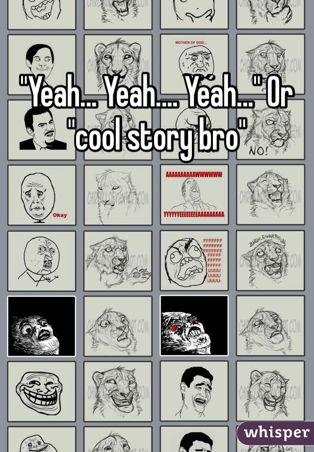 "Yeah... Yeah.... Yeah..." Or "cool story bro"