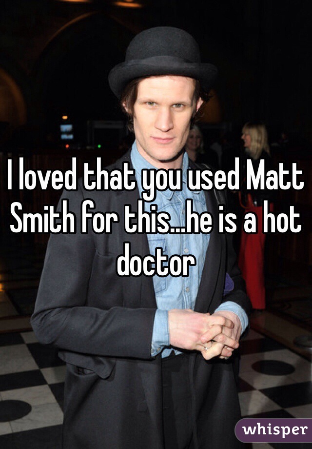 I loved that you used Matt Smith for this...he is a hot doctor 